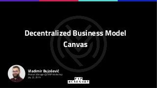 Decentralized Business Model
Canvas
Vladimir Bujošević
Product Manager @ MVP Workshop
July 22, 2019
 