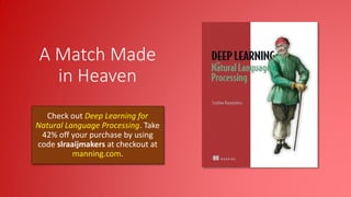 A Match Made
in Heaven
Check out Deep Learning for
Natural Language Processing. Take
42% off your purchase by using
code slraaijmakers at checkout at
manning.com.
 