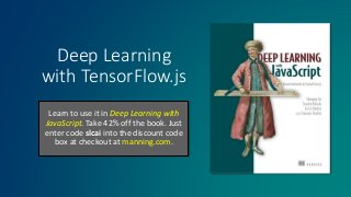 Deep Learning
with TensorFlow.js
Learn to use it in Deep Learning with
JavaScript. Take 42% off the book. Just
enter code slcai into the discount code
box at checkout at manning.com.
 