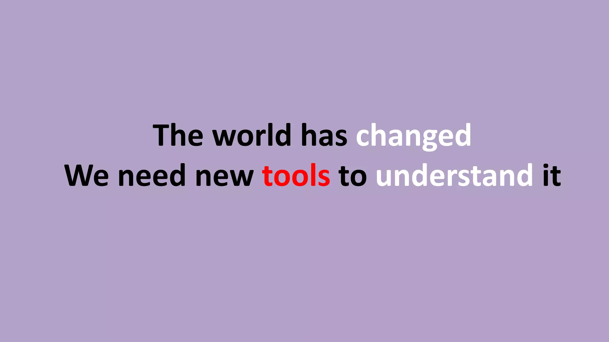 The world has changed
We need new tools to understand it
 