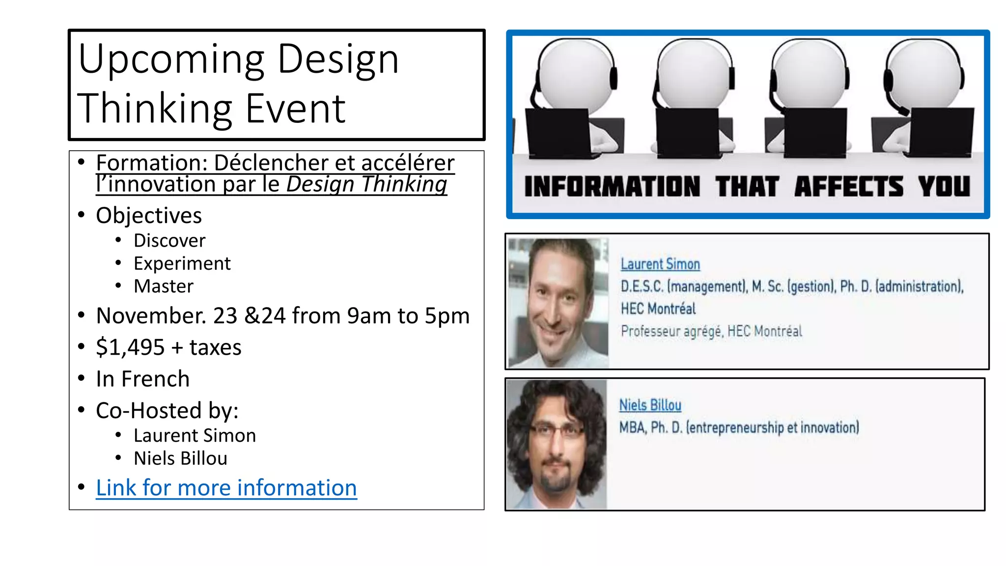 Upcoming Design
Thinking Event
• Formation: Déclencher et accélérer
l’innovation par le Design Thinking
• Objectives
• Discover
• Experiment
• Master
• November. 23 &24 from 9am to 5pm
• $1,495 + taxes
• In French
• Co-Hosted by:
• Laurent Simon
• Niels Billou
• Link for more information
 