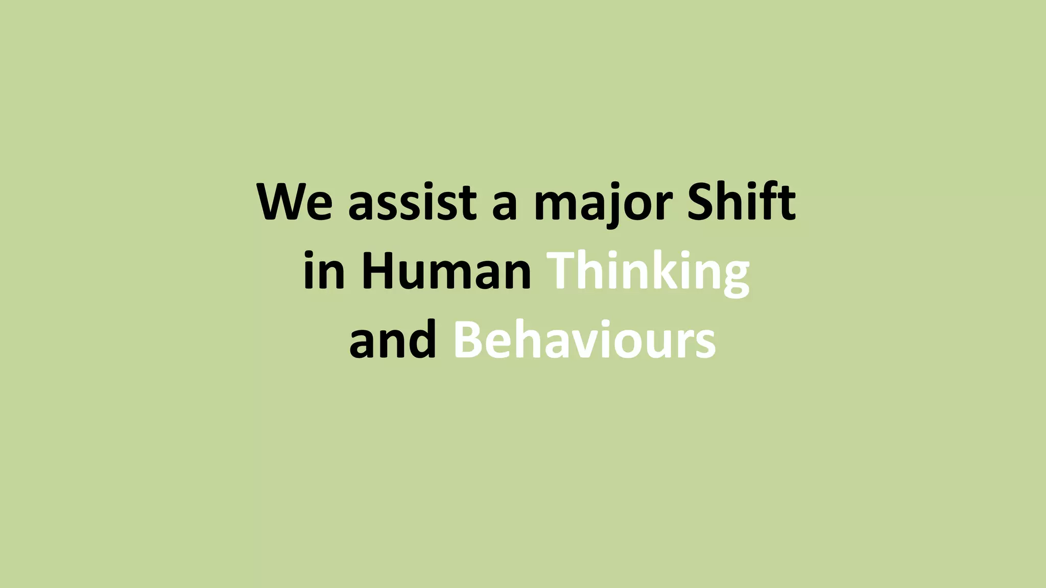 We assist a major Shift
in Human Thinking
and Behaviours
 