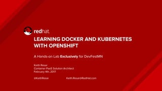 LEARNING DOCKER AND KUBERNETES
WITH OPENSHIFT
A Hands-on Lab Exclusively for DevFestMN
Keith Resar
Container PaaS Solution Architect
February 4th, 2017
@KeithResar Keith.Resar@RedHat.com
 