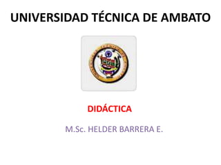 UNIVERSIDAD TÉCNICA DE AMBATO




            DIDÁCTICA

       M.Sc. HELDER BARRERA E.
 