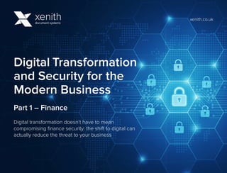 Digital Transformation
and Security for the
Modern Business
Part 1 – Finance
Digital transformation doesn’t have to mean
compromising finance security: the shift to digital can
actually reduce the threat to your business
xenith.co.uk
 