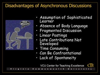 Assumption of Sophisticated Learner Absence of Body Language Fragmented Discussion Linear Postings Late Contributions Not Developed Time Consuming Can Be Confrontational Lack of Spontaneity Disadvantages of Asynchronous Discussions 