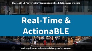 Bluetooth LE “advertising” is an underutilised data source which is
Real-Time &
ActionaBLE
and requires no behavioural change whatsoever.
 
