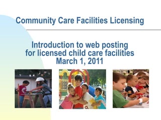Community Care Facilities Licensing Introduction to web posting for licensed child care facilities March 1, 2011 