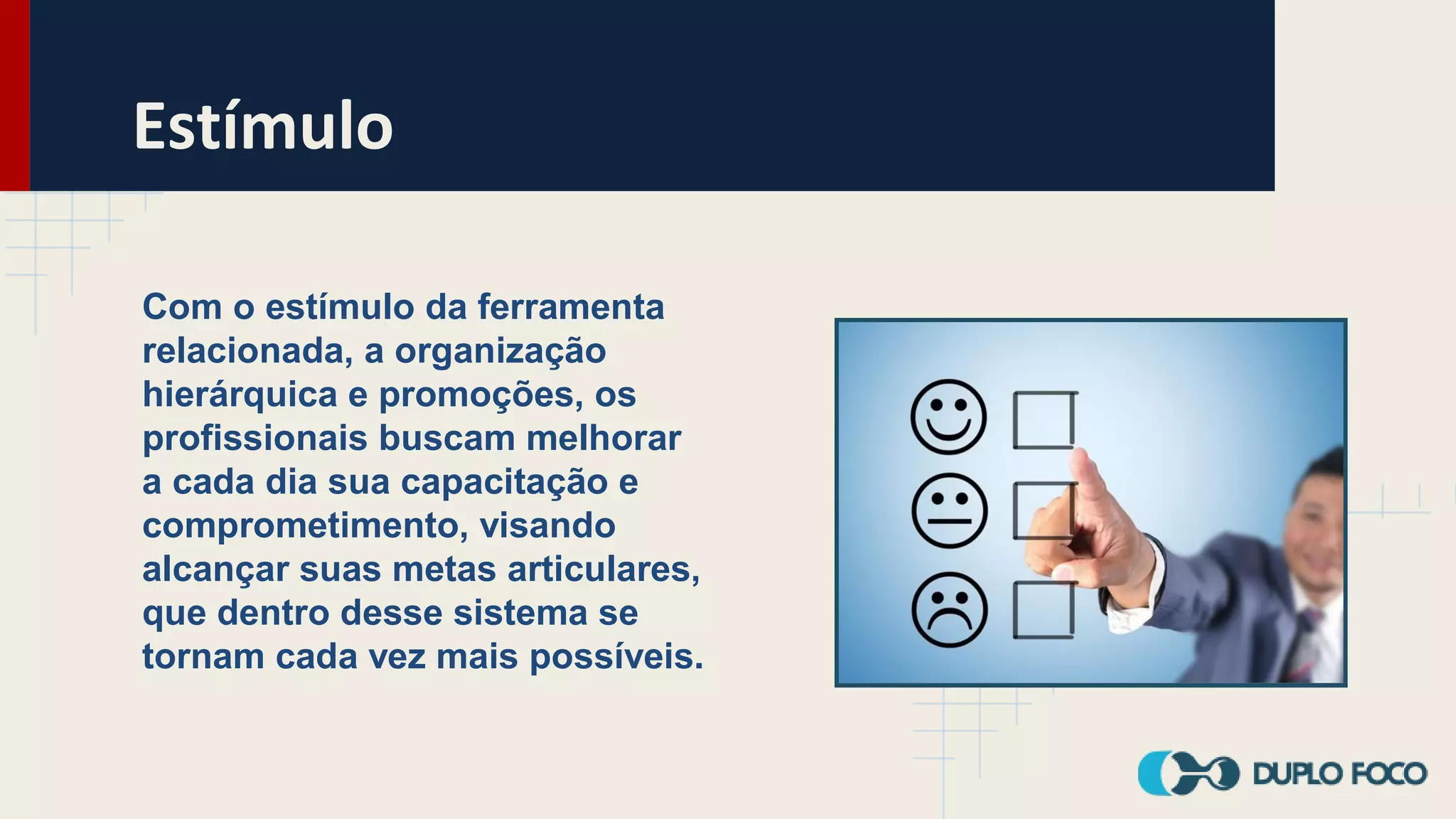 Estímulo
Com o estímulo da ferramenta
relacionada, a organização
hierárquica e promoções, os
profissionais buscam melhorar
a cada dia sua capacitação e
comprometimento, visando
alcançar suas metas articulares,
que dentro desse sistema se
tornam cada vez mais possíveis.
 