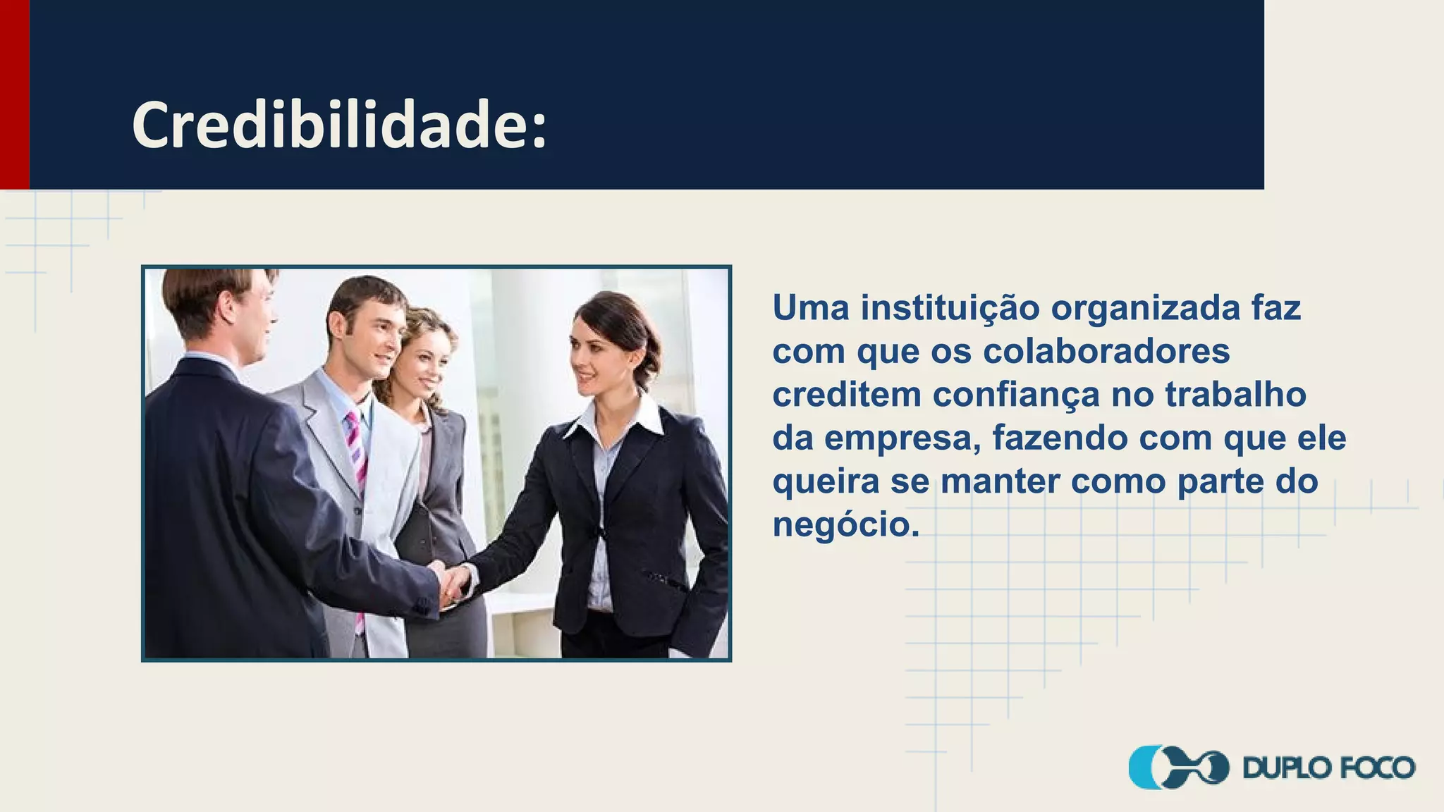 Credibilidade:
Uma instituição organizada faz
com que os colaboradores
creditem confiança no trabalho
da empresa, fazendo com que ele
queira se manter como parte do
negócio.
 