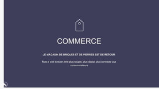 COMMERCE
LE MAGASIN DE BRIQUES ET DE PIERRES EST DE RETOUR.
Mais il doit évoluer; être plus souple, plus digital, plus connecté aux
consommateurs
 