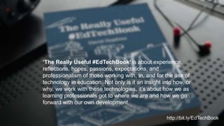 ‘The Really Useful #EdTechBook’ is about experience,
reflections, hopes, passions, expectations, and
professionalism of th...