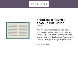SCHOLASTIC SUMMER
READING CHALLENGE
AGES 5-12
This free summer reading challenge
encourages kids to read books and log
their progress over the summer for the
chance to win virtual prizes. The contest
runs from May 4 through September 4.
scholastic.com
 