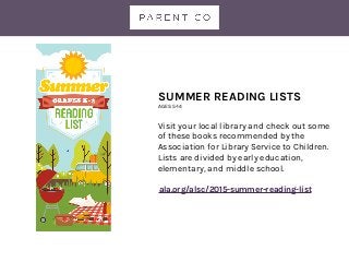 SUMMER READING LISTS
AGES 5-14
Visit your local library and check out some
of these books recommended by the
Association for Library Service to Children.
Lists are divided by early education,
elementary, and middle school.
ala.org/alsc/2015-summer-reading-list
 