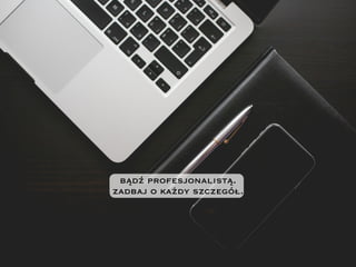 bądź profesjonalistą.
zadbaj o każdy szczegół.
 