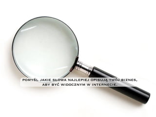 pomyśl jakie słowa najlepiej opisują twój biznes,
aby być widocznym w internecie.
 