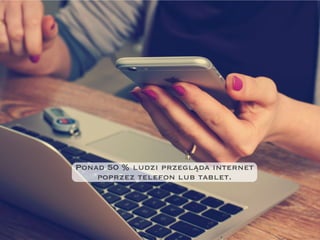 Ponad 50 % ludzi przegląda internet
poprzez telefon lub tablet.
 