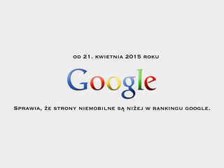 od 21. kwietnia 2015 roku
Sprawia, że strony niemobilne są niżej w rankingu google.
 
