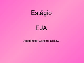 Estágio
EJA
Acadêmica: Caroline Dickow
 