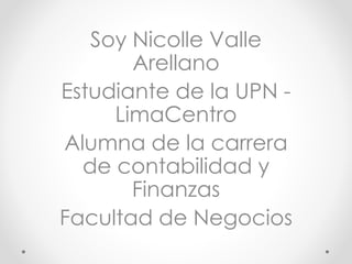 Soy Nicolle Valle
Arellano
Estudiante de la UPN -
LimaCentro
Alumna de la carrera
de contabilidad y
Finanzas
Facultad de Negocios
 