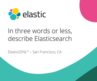 Elastic{ON}16
– San Francisco, CA
In three words or less,
describe Elasticsearch
 