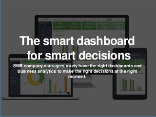 The smart dashboard
for smart decisions
SMB company managers rarely have the right dashboards and
business analytics to make the right decisions at the right
moment.
 