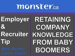 Employer & Recruiter Tip  RETAINING COMPANY KNOWLEDGE FROM BABY BOOMERS Mark Swartz,   Career Coach 