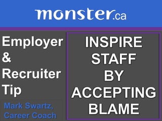 Employer & Recruiter Tip  INSPIRE STAFF  BY ACCEPTING BLAME Mark Swartz,   Career Coach 