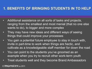 1. BENEFITS OF BRINGING STUDENTS IN TO HELPAdditional assistance on all sorts of tasks and projects, 	ranging from the smallest and most menial (that no one else 	wants to do), to bigger and more complex