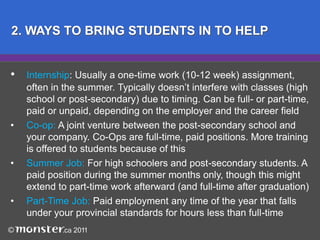  	You gain a potential future employee to stay in touch with, 	invite in part-time to work when things are hectic, and 	cultivate as a knowledgeable staff member for down the road