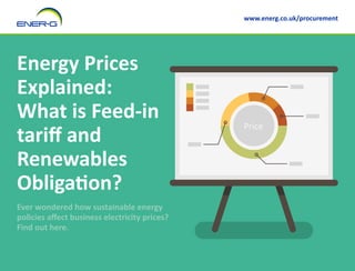 Energy Prices
Explained:
What is Feed-in
tariff and
Renewables
Obligation?
Ever wondered how sustainable energy
policies affect business electricity prices?
Find out here.
www.energ.co.uk/procurement
Price
 