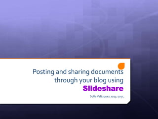 Posting and sharing documents 
through your blog using 
Slideshare 
Sofía Velázquez 2014-2015 
 