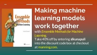 Making machine
learning models
work together
with Ensemble Methods for Machine
Learning.
Take 40% off by entering slkunapuli
into the discount code box at checkout
at manning.com.
 