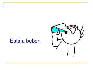 Está a beber. 