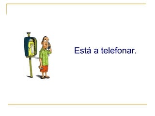 Está a telefonar. 