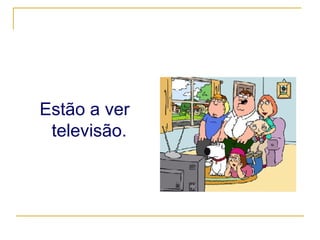 Estão a ver  televisão. 