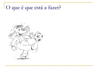 O que é que está a fazer? 