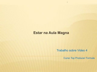 Estar na Aula Magna
1
Trabalho sobre Video 4
Curso Top Producer Formula
 