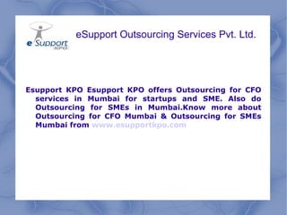 eSupport Outsourcing Services Pvt. Ltd. Esupport KPO Esupport KPO offers Outsourcing for CFO services in Mumbai for startups and SME. Also do Outsourcing for SMEs in Mumbai.Know more about Outsourcing for CFO Mumbai & Outsourcing for SMEs Mumbai from  www.esupportkpo.com 