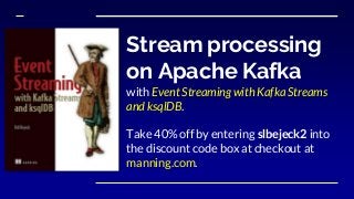 Stream processing
on Apache Kafka
with Event Streaming with Kafka Streams
and ksqlDB.
Take 40% off by entering slbejeck2 into
the discount code box at checkout at
manning.com.
 