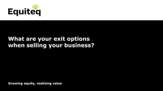 Confidential© Equiteq 2016 equiteq.com
Growing equity, realizing value
What are your exit options
when selling your business?
 