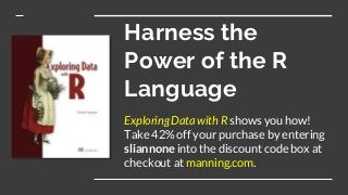 Harness the
Power of the R
Language
Exploring Data with R shows you how!
Take 42% off your purchase by entering
sliannone into the discount code box at
checkout at manning.com.
 