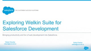 Exploring Welkin Suite for
Salesforce Development
Nitesh Sisodia
nitesh@concret.io
Bringing productivity and fun of web development into Salesforce.
Saikat Sarkar
saikat@concret.io
 