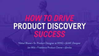 HOW TO DRIVE
PRODUCT DISCOVERY
SUCCESS
Nikkel Blaase • Sr. Product Designer at XING • @JAF_Designer
Jan Milz • Freelance Product Owner • @milez
 