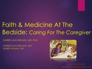 Faith & Medicine At The
Bedside: Caring For The Caregiver
SHERRY-ANN BROWN, MD, PHD
NARDIA MCFARLANE, MD
MARK NYMAN, MD
Painting from www3.stcamilluscenter.org
@drbrowncares
drbrowncares@gmail.com
Please see ‘Women in Medicine & Dentistry’ @
www.cmda.org for an MP3 of the talk available for
purchase online.
 