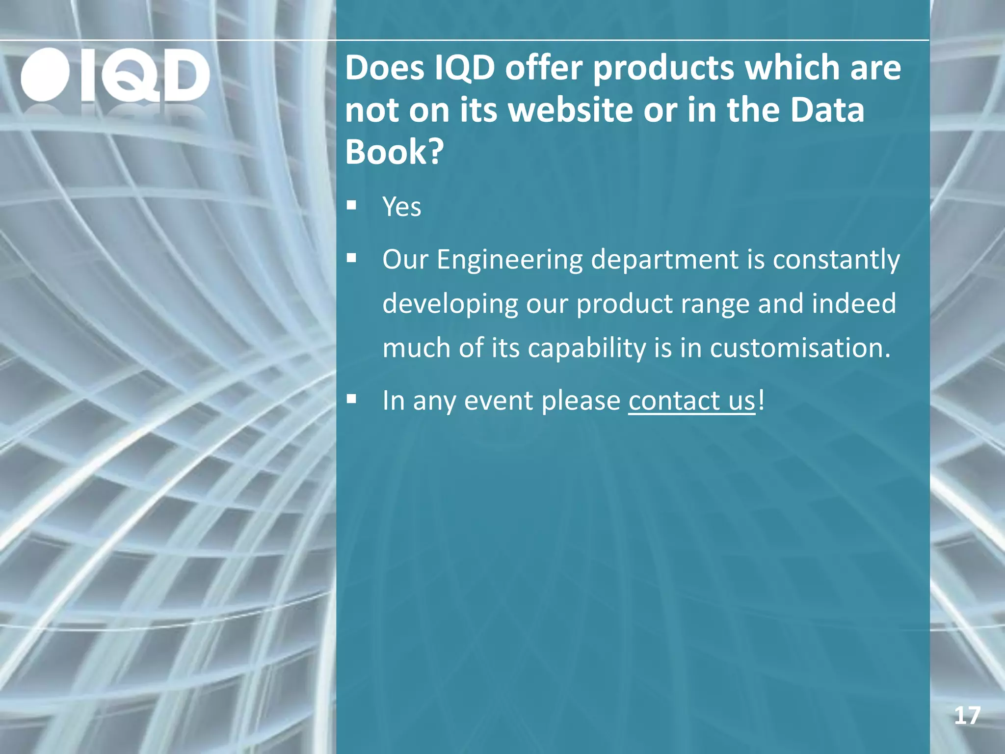 Does IQD offer products which are
not on its website or in the Data
Book?
17
 Yes
 Our Engineering department is constantly
developing our product range and indeed
much of its capability is in customisation.
 In any event please contact us!
 