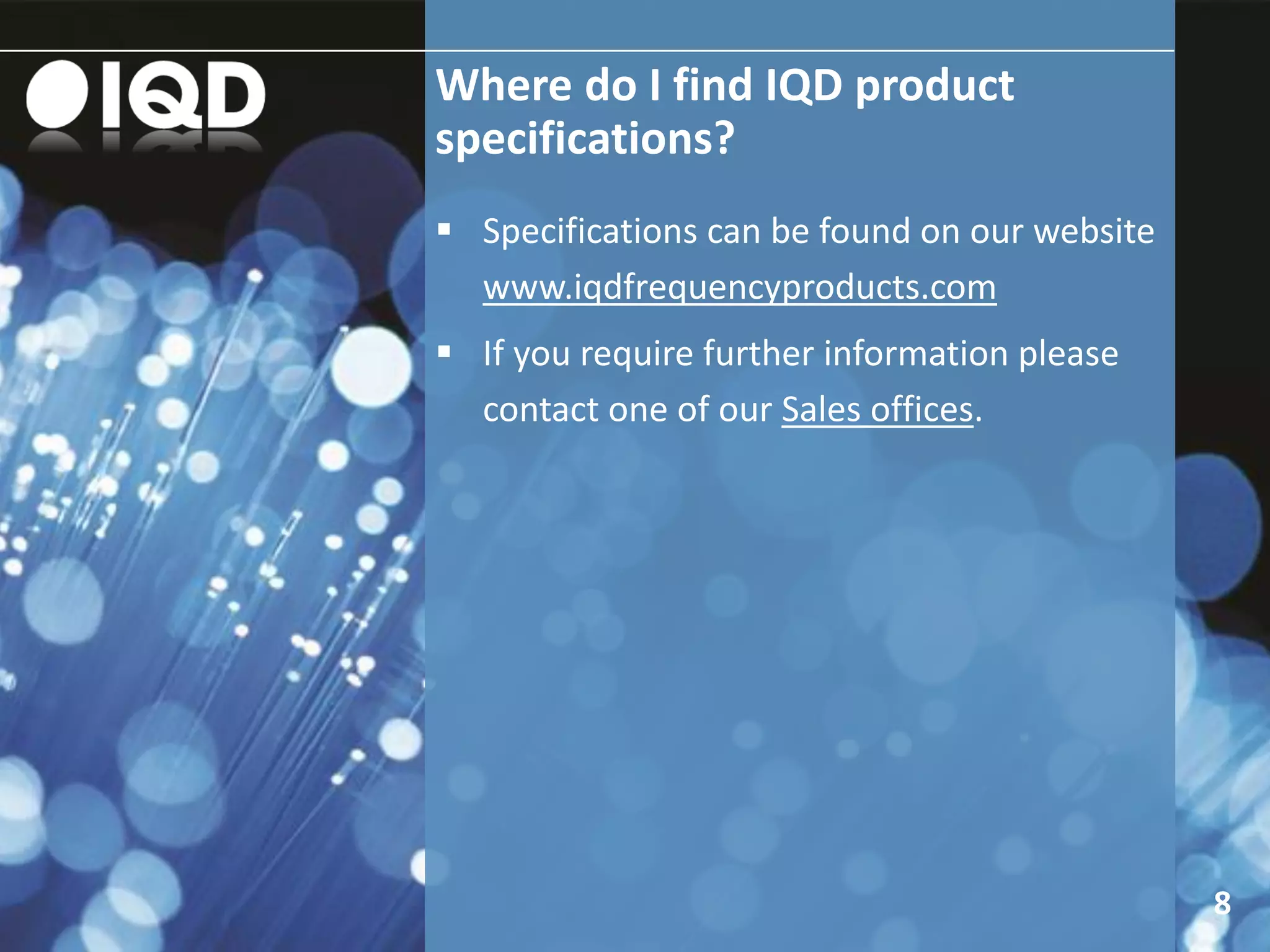 Where do I find IQD product
specifications?
8
 Specifications can be found on our website
www.iqdfrequencyproducts.com
 If you require further information please
contact one of our Sales offices.
 