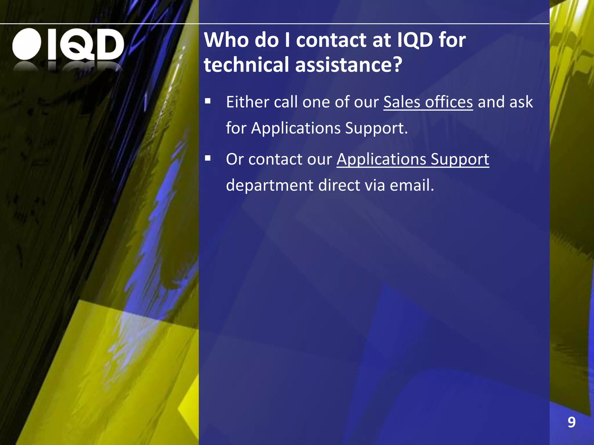 Who do I contact at IQD for
technical assistance?
9
 Either call one of our Sales offices and ask
for Applications Support.
 Or contact our Applications Support
department direct via email.
 