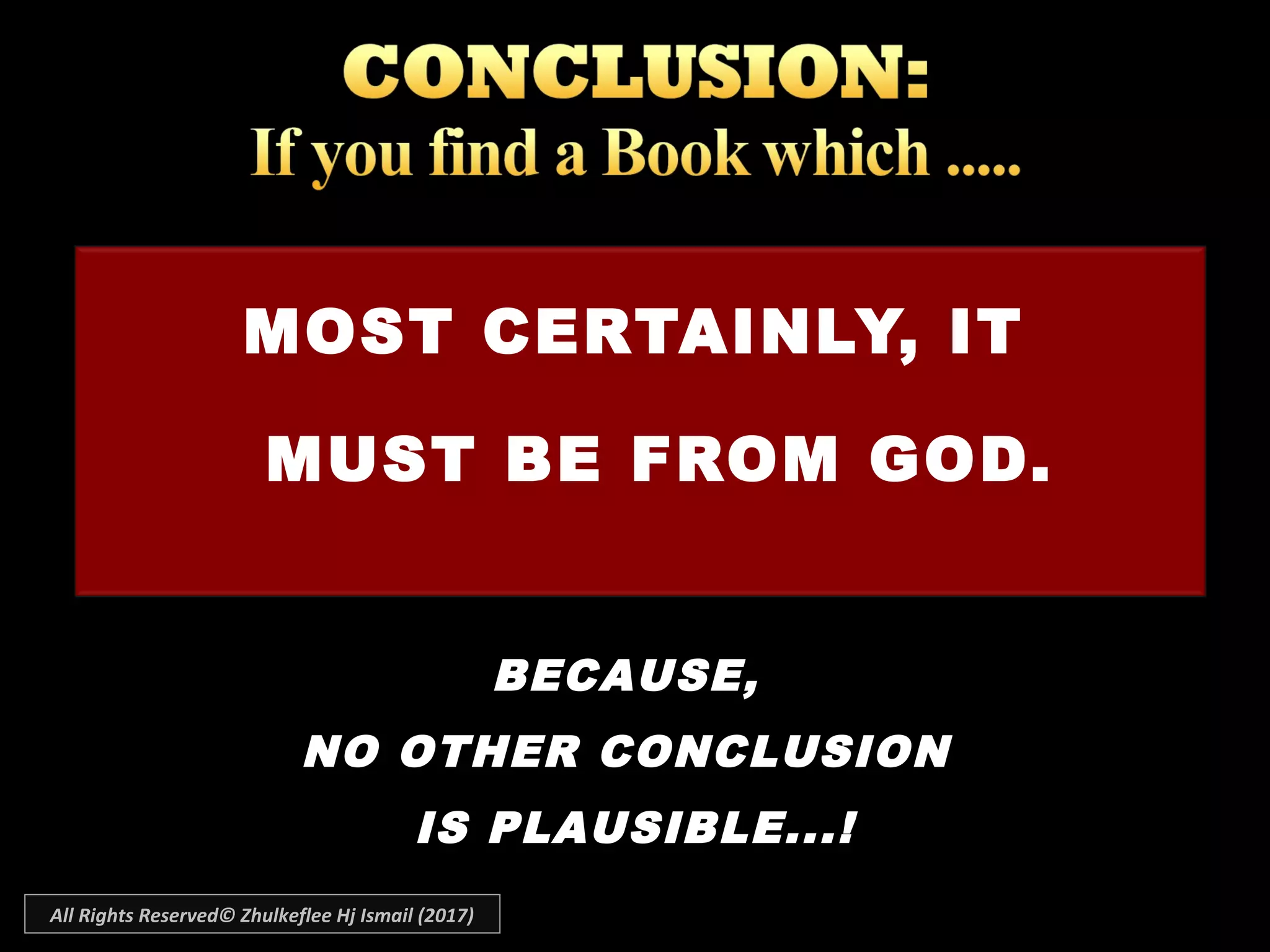 MOST CERTAINLY, IT
MUST BE FROM GOD.
BECAUSE,BECAUSE,
NO OTHER CONCLUSIONNO OTHER CONCLUSION
IS PLAUSIBLE...!IS PLAUSIBLE...!
All Rights Reserved© Zhulkeflee Hj Ismail (2017)
 