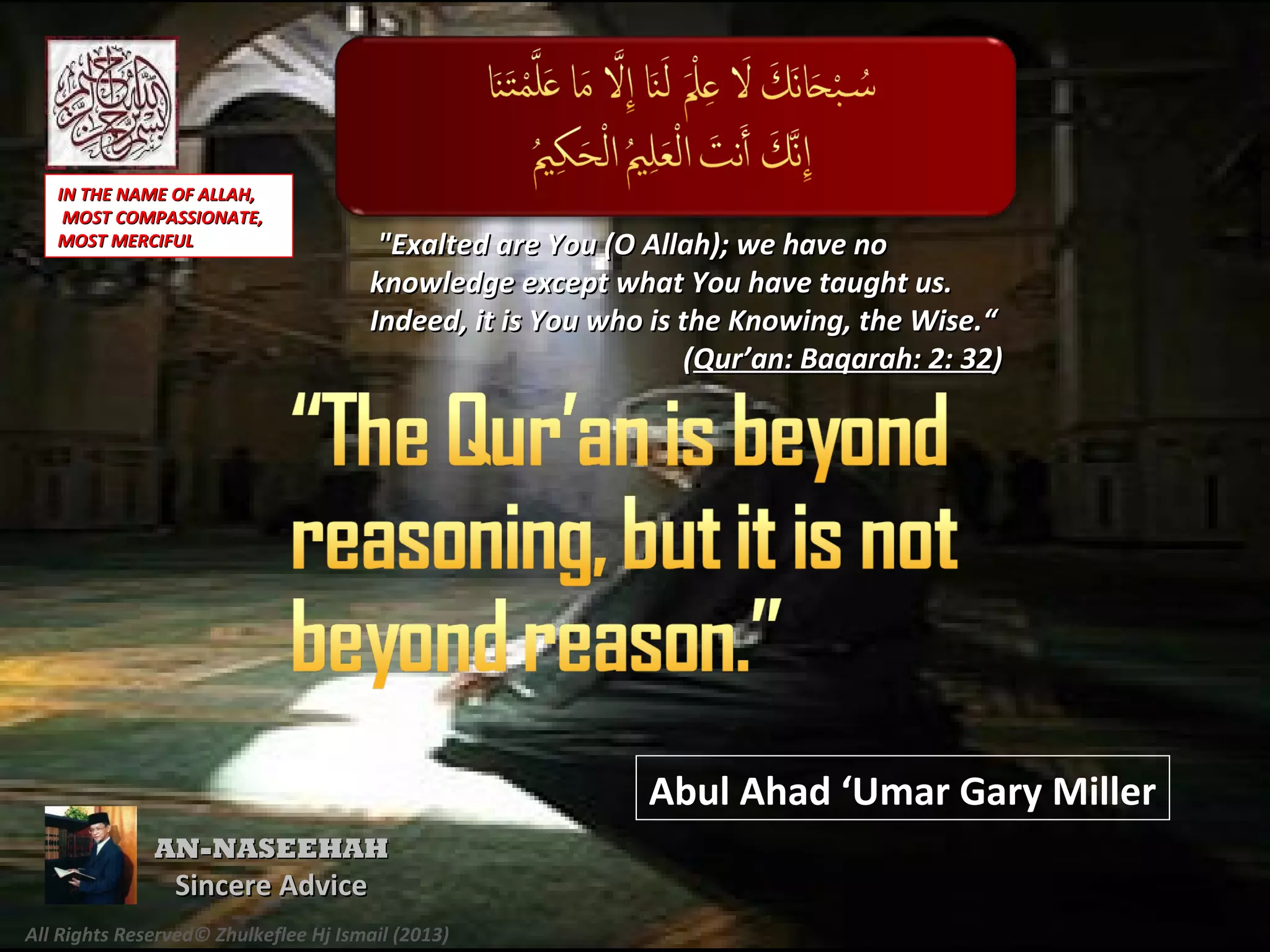 Abul Ahad ‘Umar Gary Miller
All Rights Reserved© Zhulkeflee Hj Ismail (2013)
"Exalted are You (O Allah); we have no"Exalted are You (O Allah); we have no
knowledge except what You have taught us.knowledge except what You have taught us.
Indeed, it is You who is the Knowing, the Wise.“Indeed, it is You who is the Knowing, the Wise.“
((Qur’an: Baqarah: 2: 32Qur’an: Baqarah: 2: 32))
IN THE NAME OF ALLAH,IN THE NAME OF ALLAH,
MOST COMPASSIONATE,MOST COMPASSIONATE,
MOST MERCIFULMOST MERCIFUL
AN-NASEEHAHAN-NASEEHAH
Sincere AdviceSincere Advice
 